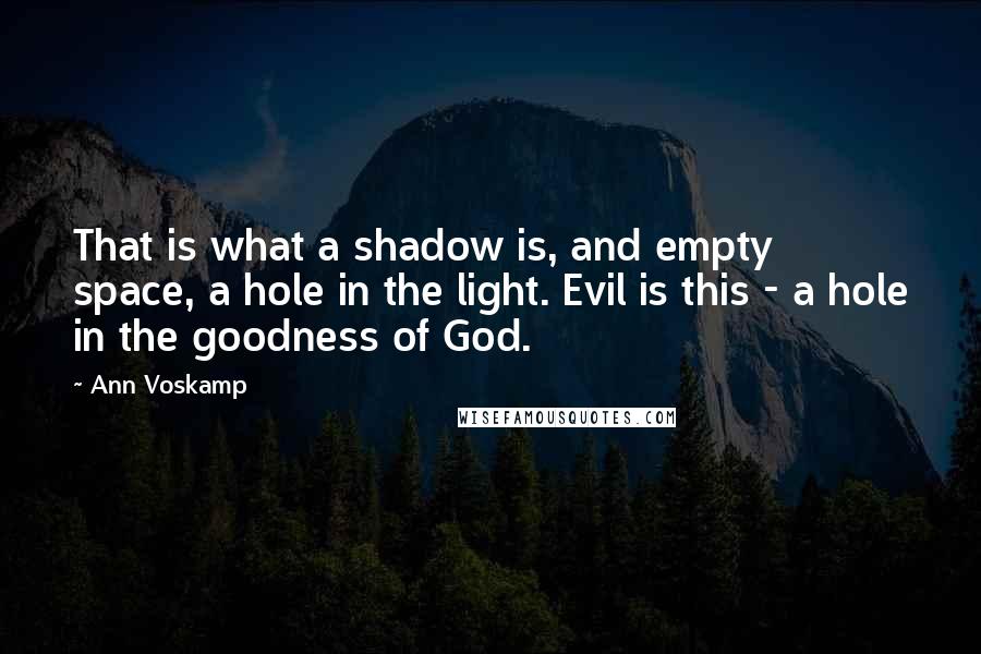 Ann Voskamp Quotes: That is what a shadow is, and empty space, a hole in the light. Evil is this - a hole in the goodness of God.