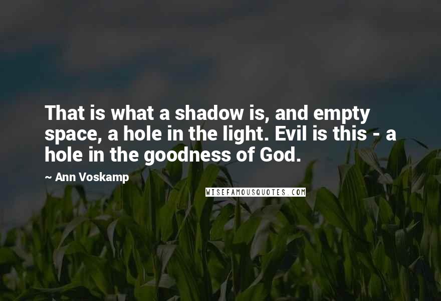 Ann Voskamp Quotes: That is what a shadow is, and empty space, a hole in the light. Evil is this - a hole in the goodness of God.