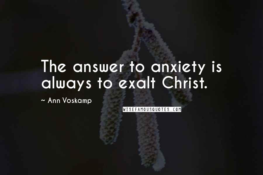 Ann Voskamp Quotes: The answer to anxiety is always to exalt Christ.