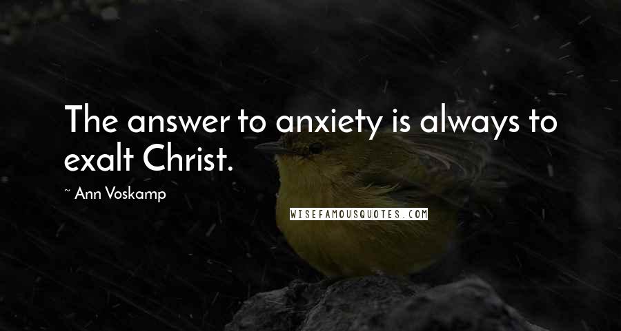 Ann Voskamp Quotes: The answer to anxiety is always to exalt Christ.