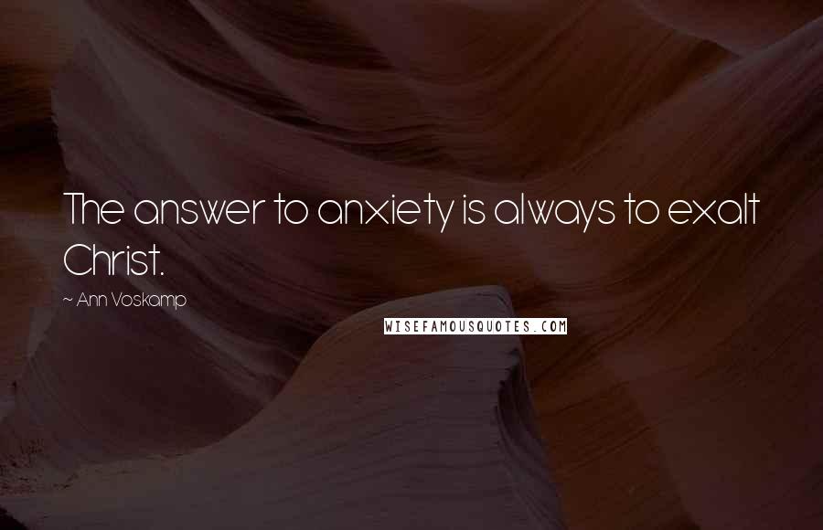 Ann Voskamp Quotes: The answer to anxiety is always to exalt Christ.