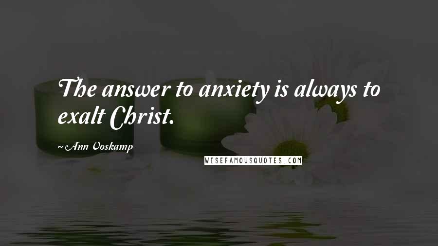 Ann Voskamp Quotes: The answer to anxiety is always to exalt Christ.