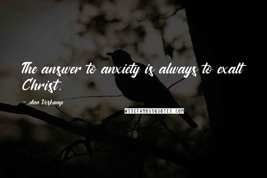 Ann Voskamp Quotes: The answer to anxiety is always to exalt Christ.