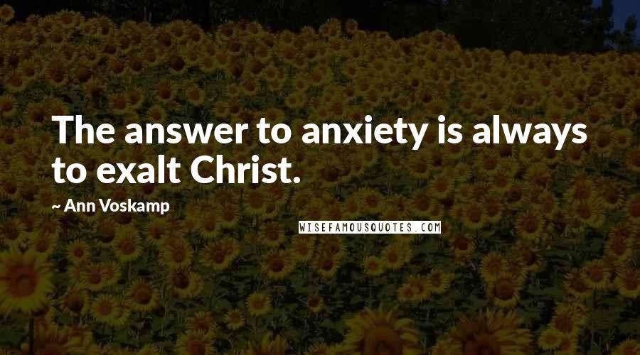 Ann Voskamp Quotes: The answer to anxiety is always to exalt Christ.