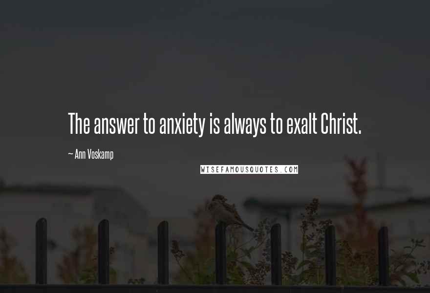 Ann Voskamp Quotes: The answer to anxiety is always to exalt Christ.