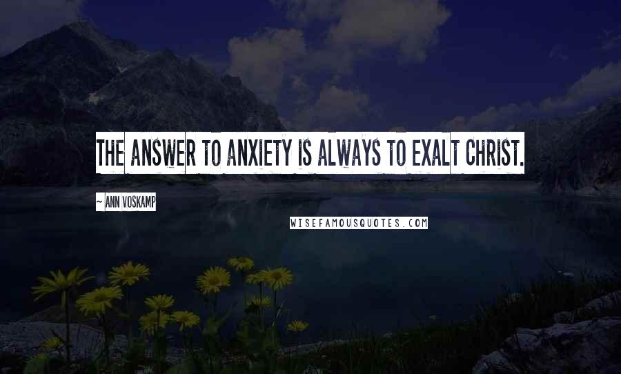 Ann Voskamp Quotes: The answer to anxiety is always to exalt Christ.