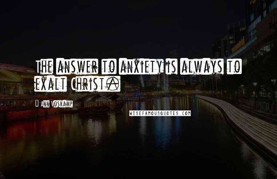 Ann Voskamp Quotes: The answer to anxiety is always to exalt Christ.