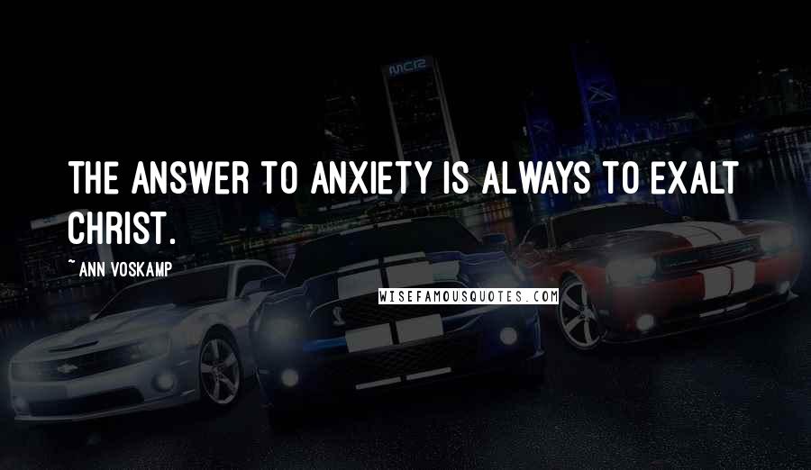 Ann Voskamp Quotes: The answer to anxiety is always to exalt Christ.