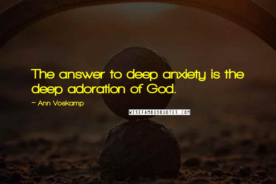 Ann Voskamp Quotes: The answer to deep anxiety is the deep adoration of God.