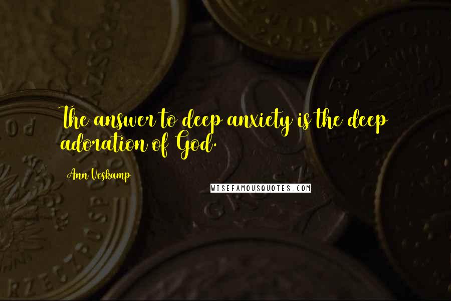 Ann Voskamp Quotes: The answer to deep anxiety is the deep adoration of God.