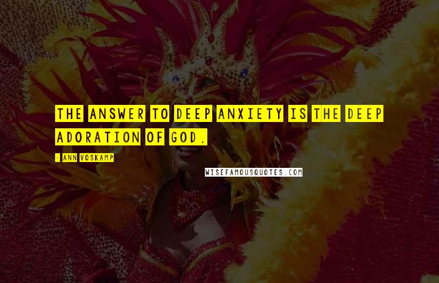 Ann Voskamp Quotes: The answer to deep anxiety is the deep adoration of God.