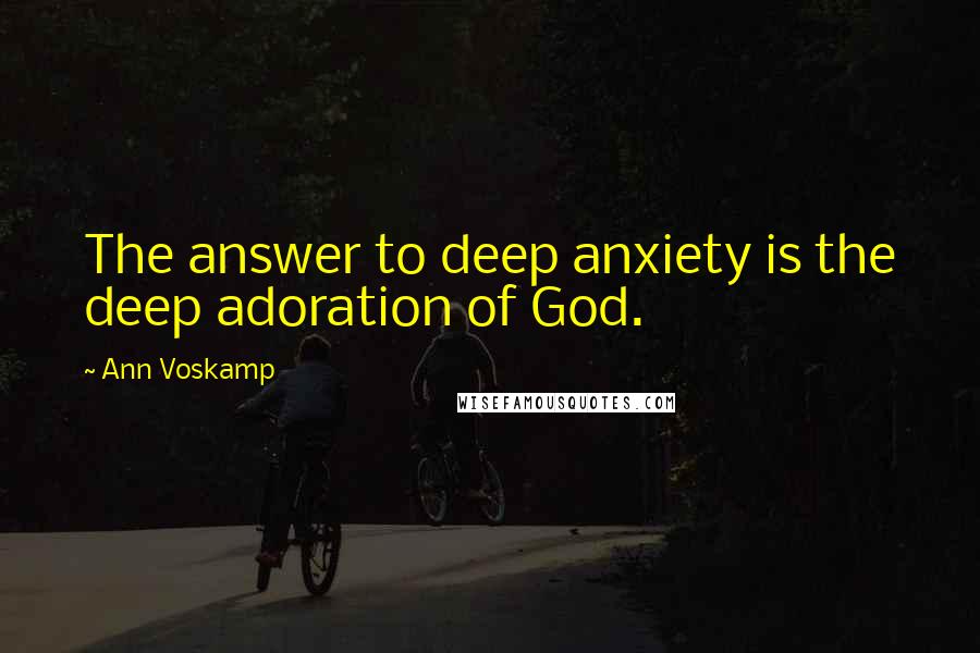 Ann Voskamp Quotes: The answer to deep anxiety is the deep adoration of God.