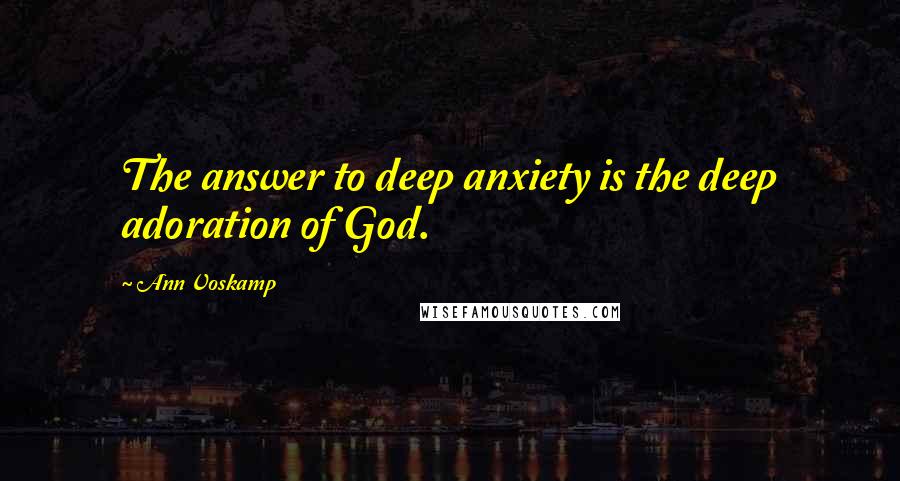 Ann Voskamp Quotes: The answer to deep anxiety is the deep adoration of God.