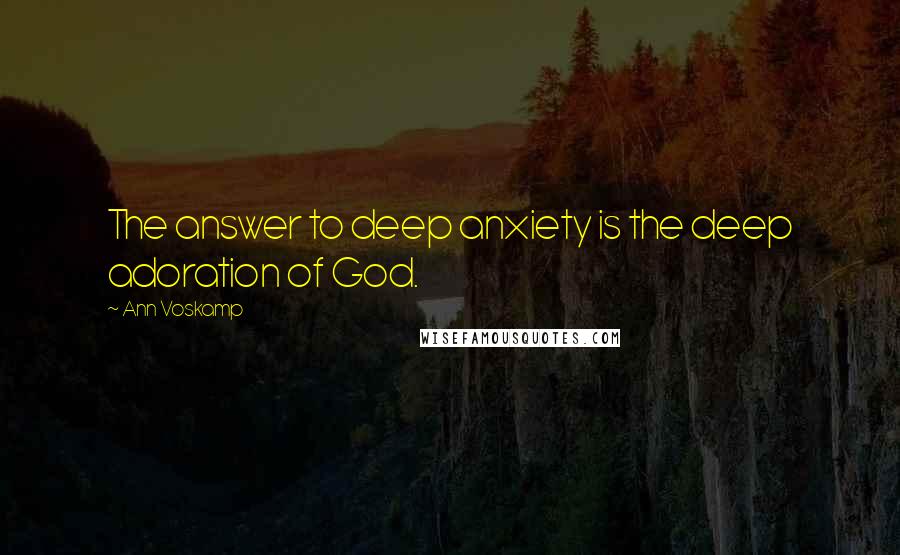Ann Voskamp Quotes: The answer to deep anxiety is the deep adoration of God.