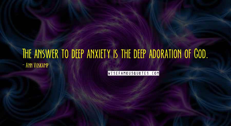 Ann Voskamp Quotes: The answer to deep anxiety is the deep adoration of God.
