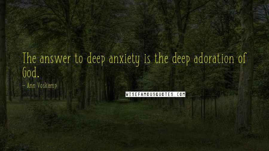 Ann Voskamp Quotes: The answer to deep anxiety is the deep adoration of God.