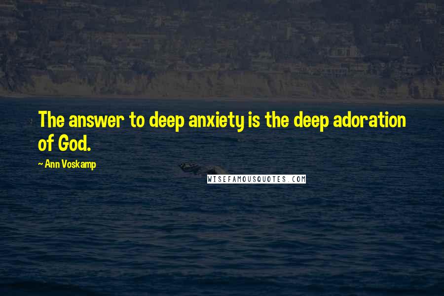 Ann Voskamp Quotes: The answer to deep anxiety is the deep adoration of God.