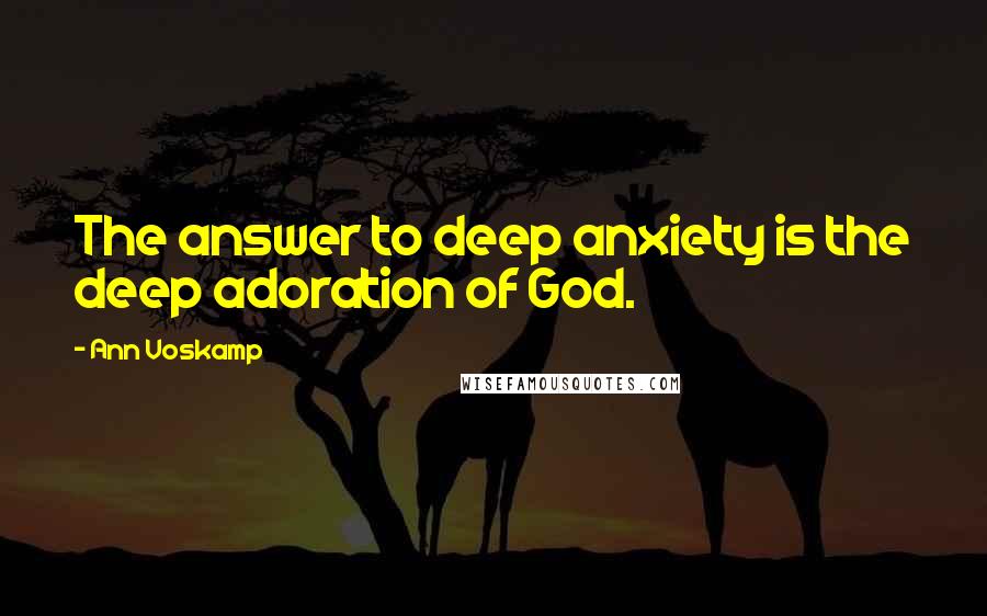 Ann Voskamp Quotes: The answer to deep anxiety is the deep adoration of God.