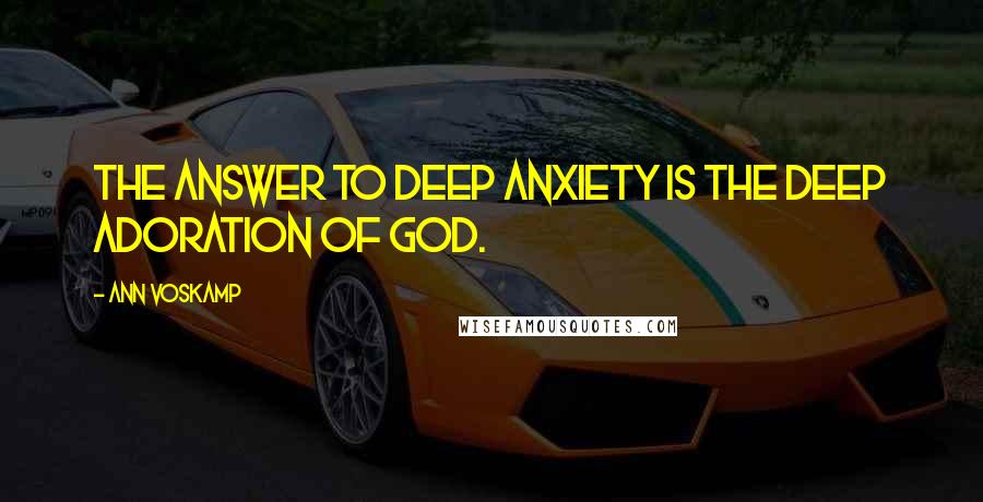 Ann Voskamp Quotes: The answer to deep anxiety is the deep adoration of God.