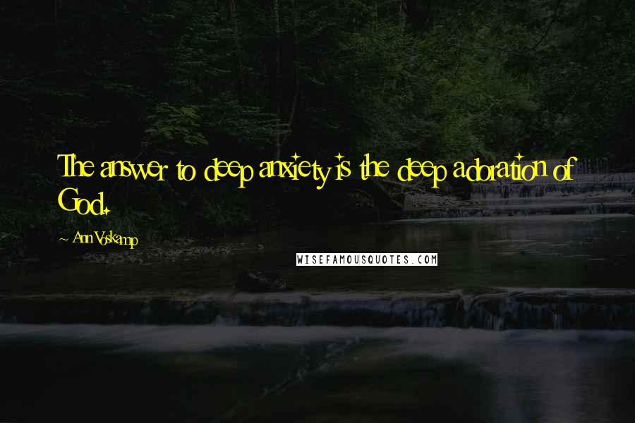 Ann Voskamp Quotes: The answer to deep anxiety is the deep adoration of God.
