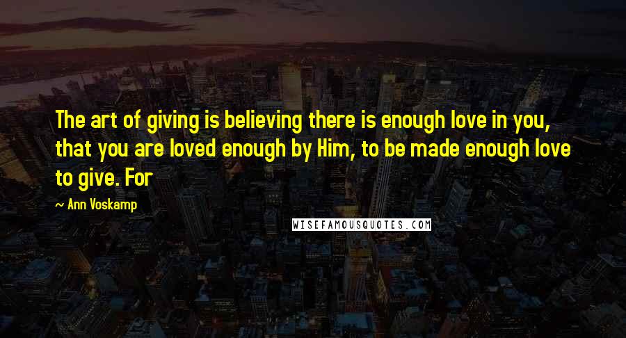 Ann Voskamp Quotes: The art of giving is believing there is enough love in you, that you are loved enough by Him, to be made enough love to give. For