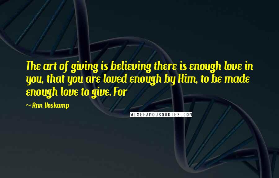 Ann Voskamp Quotes: The art of giving is believing there is enough love in you, that you are loved enough by Him, to be made enough love to give. For