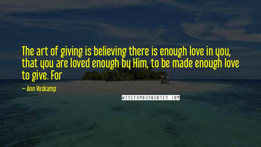 Ann Voskamp Quotes: The art of giving is believing there is enough love in you, that you are loved enough by Him, to be made enough love to give. For