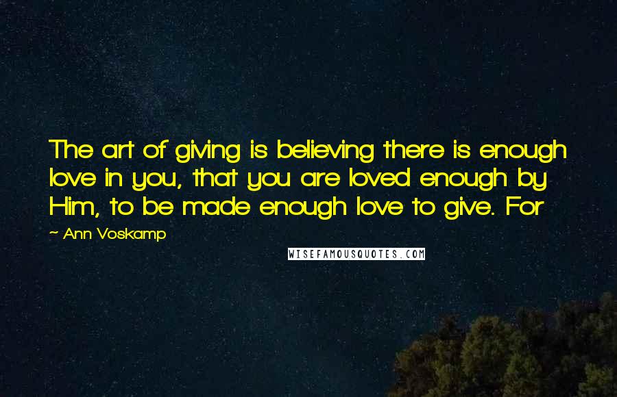 Ann Voskamp Quotes: The art of giving is believing there is enough love in you, that you are loved enough by Him, to be made enough love to give. For