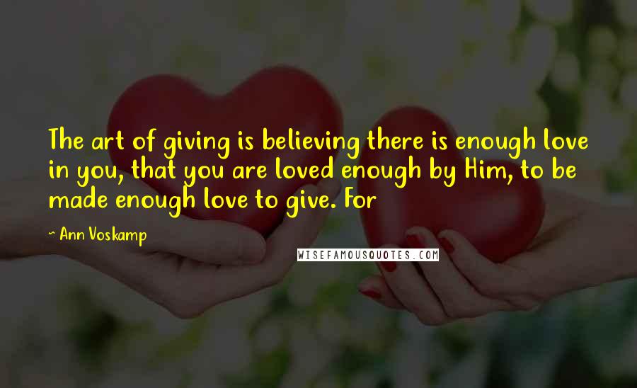 Ann Voskamp Quotes: The art of giving is believing there is enough love in you, that you are loved enough by Him, to be made enough love to give. For