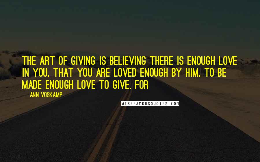 Ann Voskamp Quotes: The art of giving is believing there is enough love in you, that you are loved enough by Him, to be made enough love to give. For