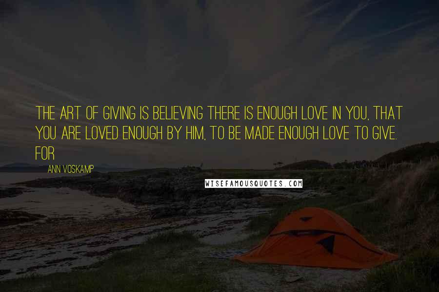 Ann Voskamp Quotes: The art of giving is believing there is enough love in you, that you are loved enough by Him, to be made enough love to give. For