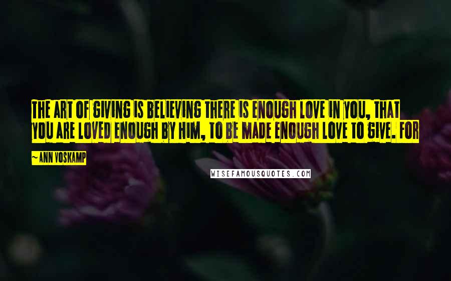 Ann Voskamp Quotes: The art of giving is believing there is enough love in you, that you are loved enough by Him, to be made enough love to give. For