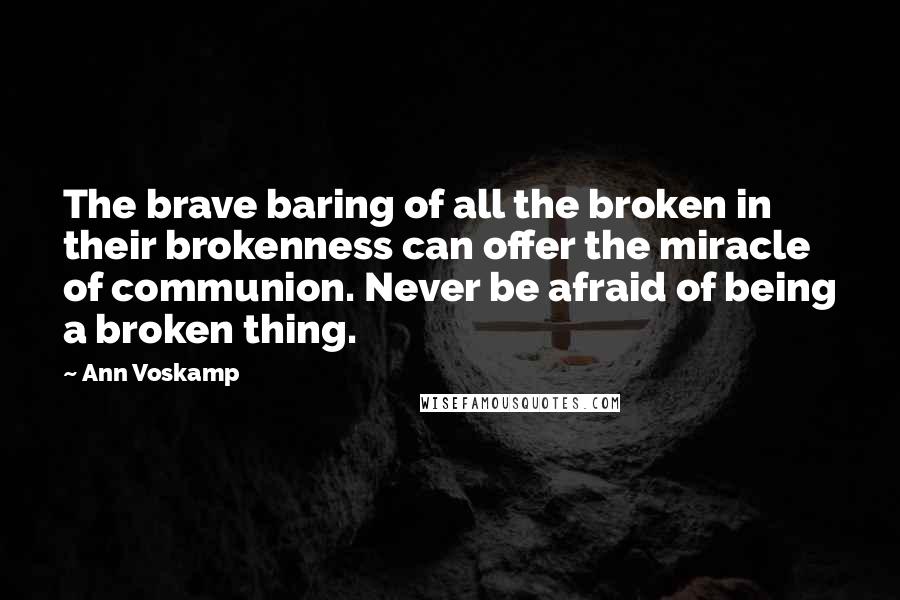 Ann Voskamp Quotes: The brave baring of all the broken in their brokenness can offer the miracle of communion. Never be afraid of being a broken thing.