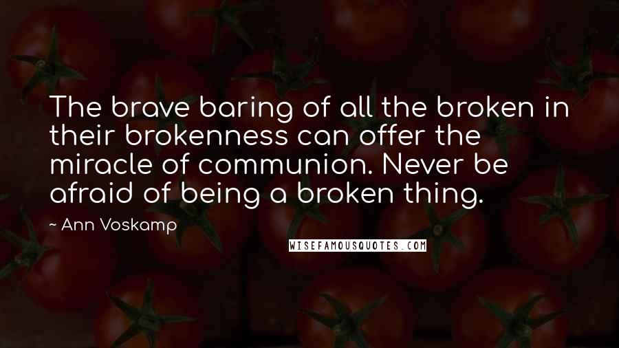 Ann Voskamp Quotes: The brave baring of all the broken in their brokenness can offer the miracle of communion. Never be afraid of being a broken thing.