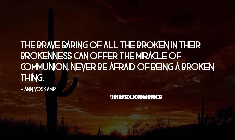 Ann Voskamp Quotes: The brave baring of all the broken in their brokenness can offer the miracle of communion. Never be afraid of being a broken thing.