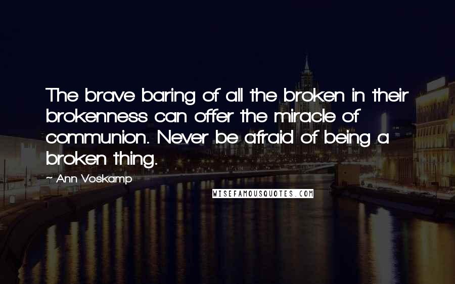 Ann Voskamp Quotes: The brave baring of all the broken in their brokenness can offer the miracle of communion. Never be afraid of being a broken thing.