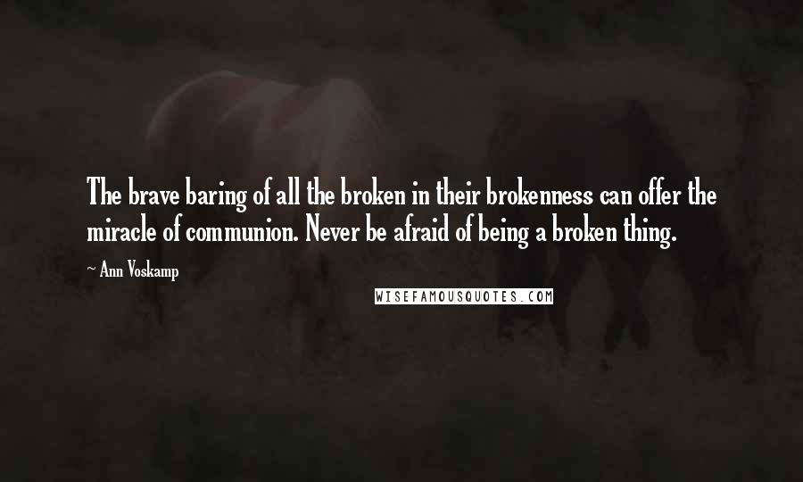Ann Voskamp Quotes: The brave baring of all the broken in their brokenness can offer the miracle of communion. Never be afraid of being a broken thing.