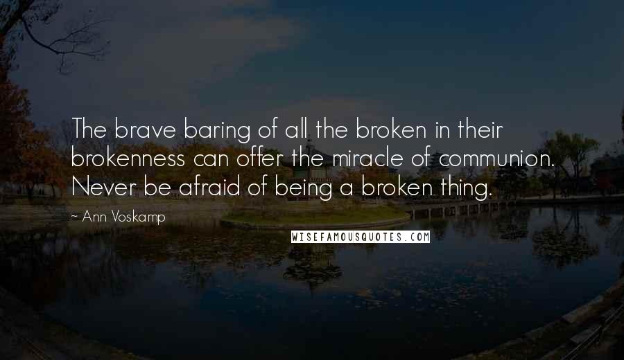 Ann Voskamp Quotes: The brave baring of all the broken in their brokenness can offer the miracle of communion. Never be afraid of being a broken thing.