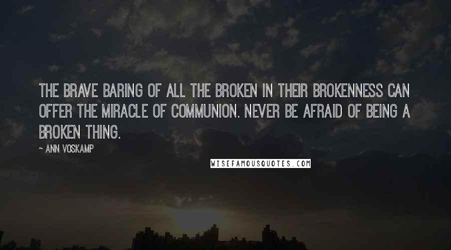 Ann Voskamp Quotes: The brave baring of all the broken in their brokenness can offer the miracle of communion. Never be afraid of being a broken thing.