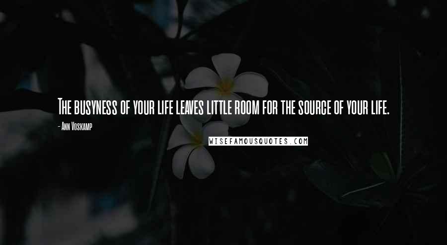 Ann Voskamp Quotes: The busyness of your life leaves little room for the source of your life.