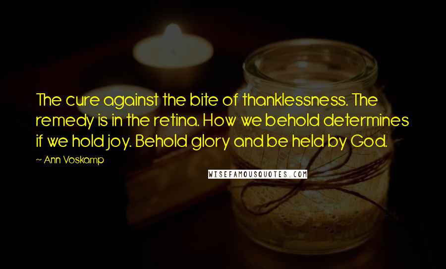 Ann Voskamp Quotes: The cure against the bite of thanklessness. The remedy is in the retina. How we behold determines if we hold joy. Behold glory and be held by God.