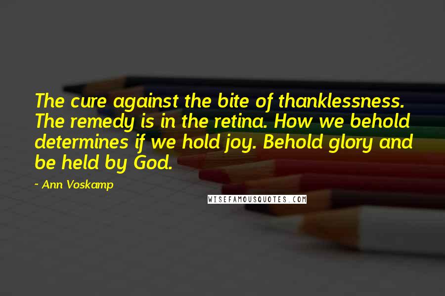 Ann Voskamp Quotes: The cure against the bite of thanklessness. The remedy is in the retina. How we behold determines if we hold joy. Behold glory and be held by God.