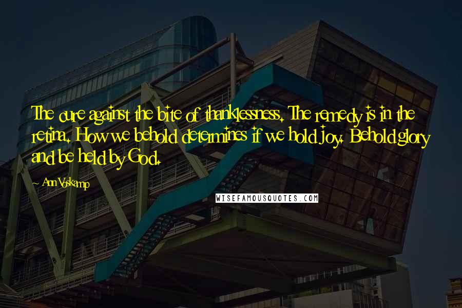 Ann Voskamp Quotes: The cure against the bite of thanklessness. The remedy is in the retina. How we behold determines if we hold joy. Behold glory and be held by God.