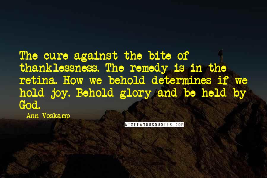 Ann Voskamp Quotes: The cure against the bite of thanklessness. The remedy is in the retina. How we behold determines if we hold joy. Behold glory and be held by God.