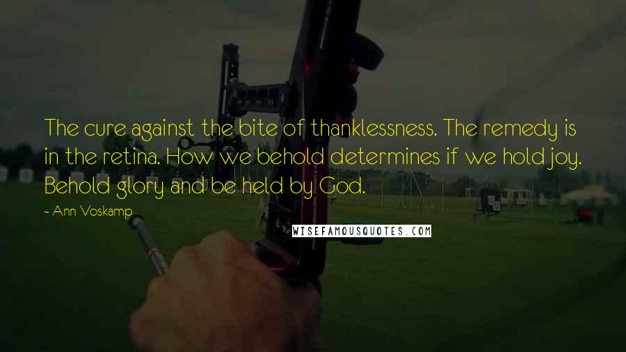 Ann Voskamp Quotes: The cure against the bite of thanklessness. The remedy is in the retina. How we behold determines if we hold joy. Behold glory and be held by God.