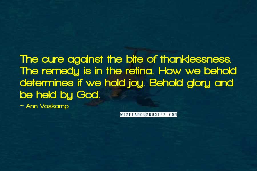 Ann Voskamp Quotes: The cure against the bite of thanklessness. The remedy is in the retina. How we behold determines if we hold joy. Behold glory and be held by God.