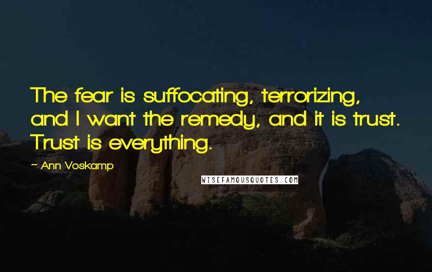 Ann Voskamp Quotes: The fear is suffocating, terrorizing, and I want the remedy, and it is trust. Trust is everything.