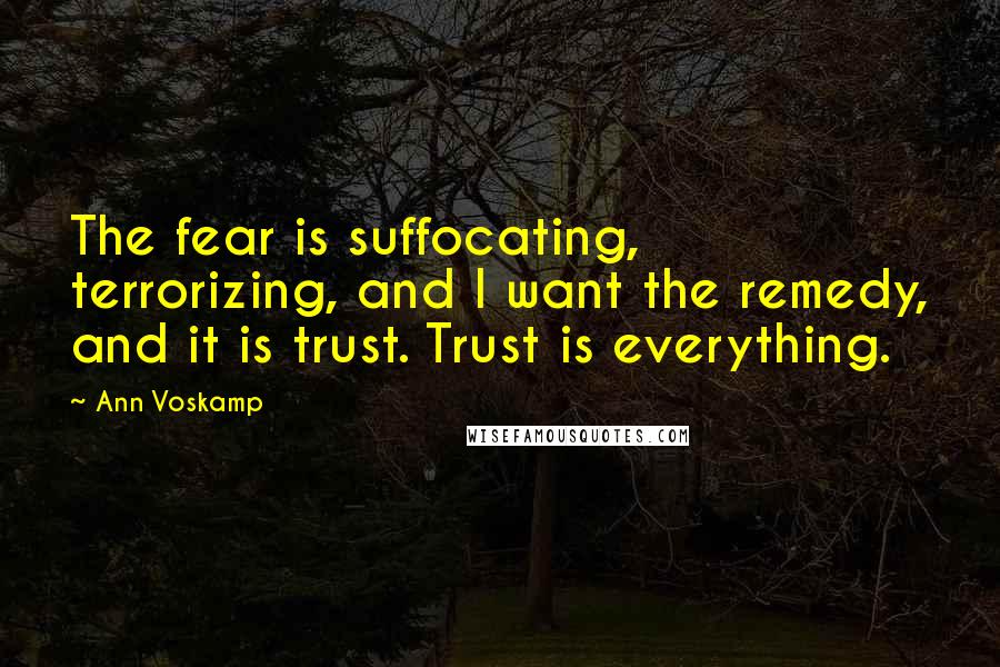 Ann Voskamp Quotes: The fear is suffocating, terrorizing, and I want the remedy, and it is trust. Trust is everything.