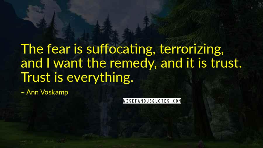 Ann Voskamp Quotes: The fear is suffocating, terrorizing, and I want the remedy, and it is trust. Trust is everything.