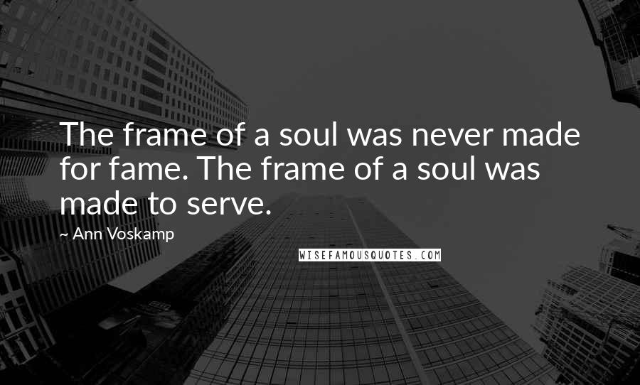 Ann Voskamp Quotes: The frame of a soul was never made for fame. The frame of a soul was made to serve.